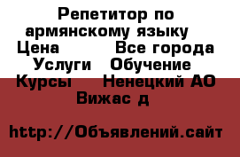 Репетитор по армянскому языку  › Цена ­ 800 - Все города Услуги » Обучение. Курсы   . Ненецкий АО,Вижас д.